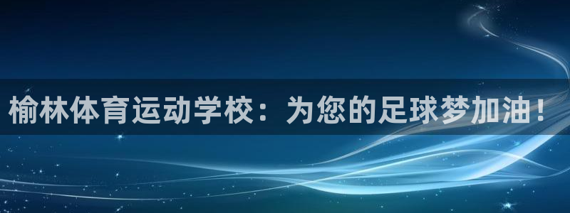 yy易游官网下载开户：榆林体育运动学校：为您的足球梦