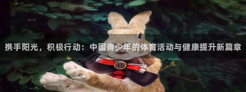 yy易游官网下载招商电话号码是多少号：携手阳光，积极行动：中