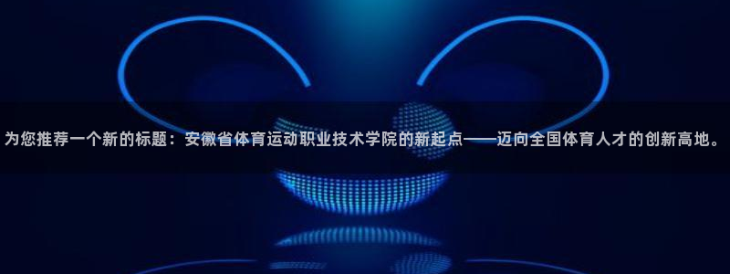 yy易游官网下载联系电话：为您推荐一个新的标题：安徽