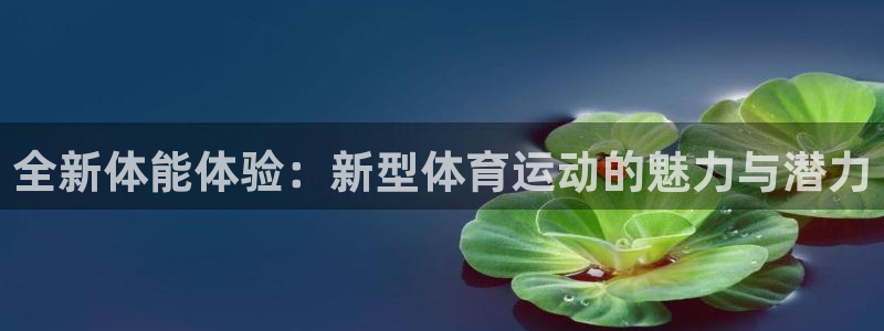 yy易游官网下载平台注册流程图：全新体能体验：新型体