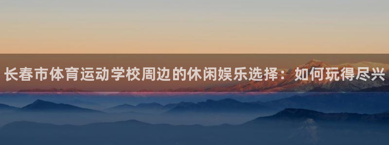 yy易游官方集团官网：长春市体育运动学校周边的休闲娱