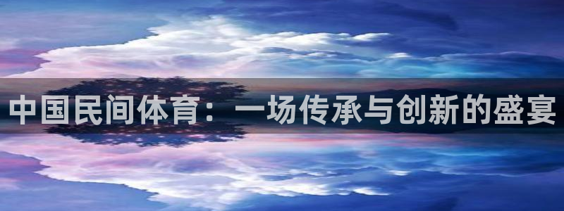 yy易游官方正版app集团官网首页网址：中国民间体育：一场传