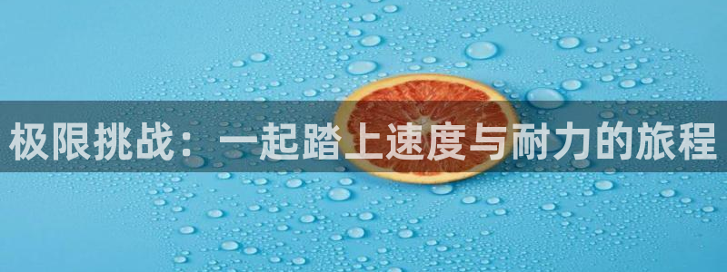 yy易游官方集团官网：极限挑战：一起踏上速度与耐力的旅程