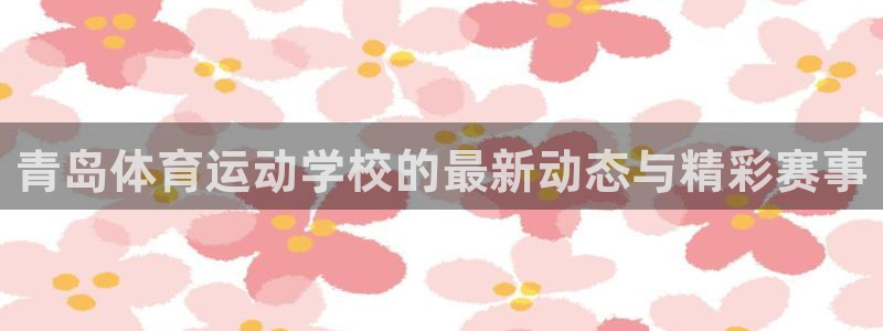 yy易游体育还能撑几年：青岛体育运动学校的最新动态与精彩赛事