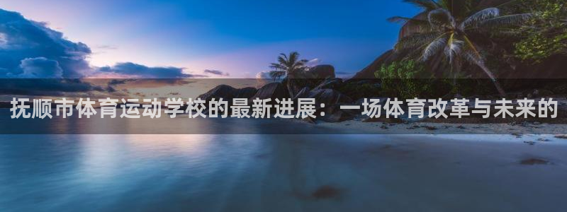 yy易游体育电竞：抚顺市体育运动学校的最新进展：一场体育改革