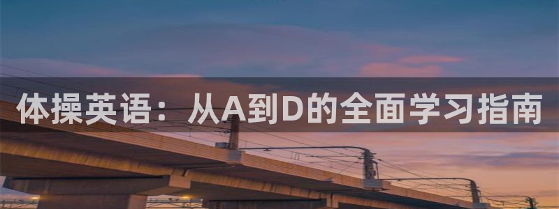yy易游体育是正规的吗安全吗可靠吗：体操英语：从A到D的全面
