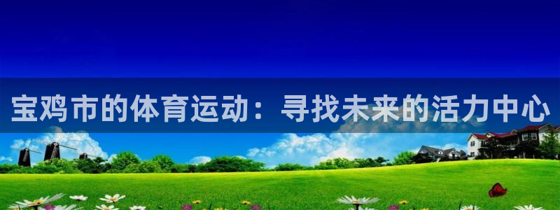  YY易游体育app最新版本更新内容：宝鸡市的体育运动：寻找未